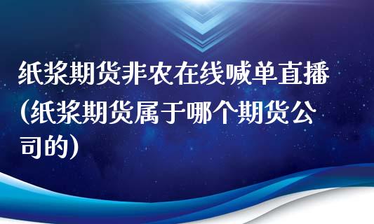 纸浆期货非农在线喊单直播(纸浆期货属于哪个期货公司的)