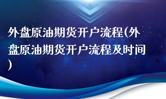 外盘原油期货开户流程(外盘原油期货开户流程及时间)