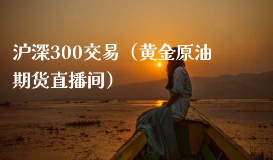 沪深300交易（黄金原油期货直播间）