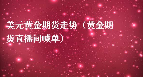 美元黄金期货走势（黄金期货直播间喊单）