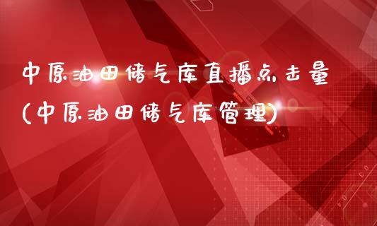 中原油田储气库直播点击量(中原油田储气库管理)