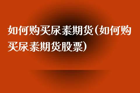 如何购买尿素期货(如何购买尿素期货股票)