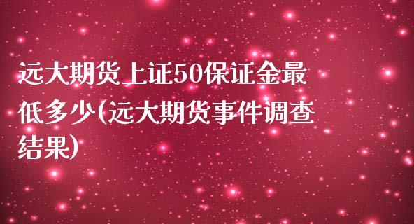 远大期货上证50保证金最低多少(远大期货事件调查结果)