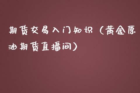 期货交易入门知识（黄金原油期货直播间）