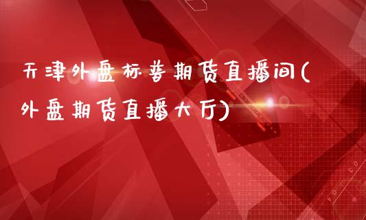 天津外盘标普期货直播间(外盘期货直播大厅)