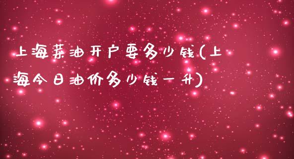 上海菜油开户要多少钱(上海今日油价多少钱一升)