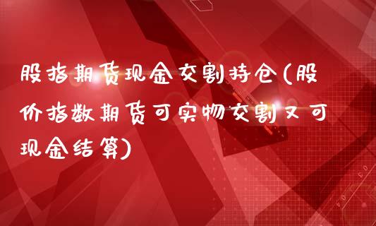 股指期货现金交割持仓(股价指数期货可实物交割又可现金结算)