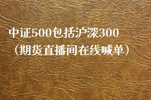 中证500包括沪深300（期货直播间在线喊单）