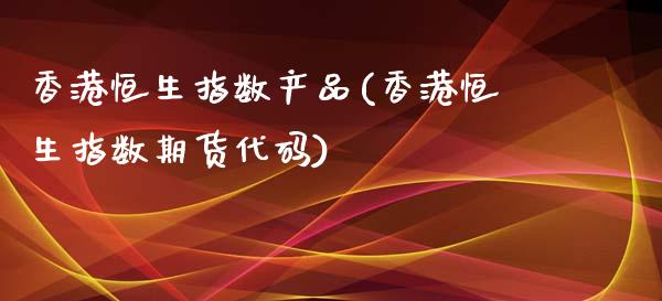 香港恒生指数产品(香港恒生指数期货代码)