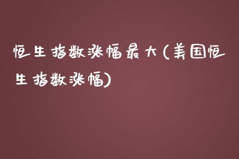 恒生指数涨幅最大(美国恒生指数涨幅)