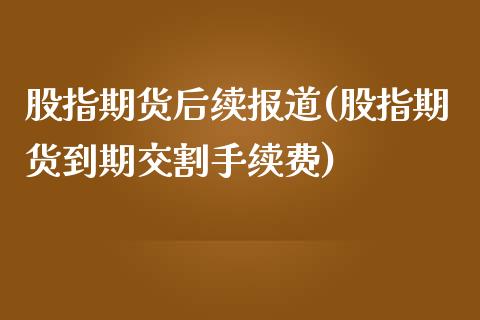 股指期货后续报道(股指期货到期交割手续费)