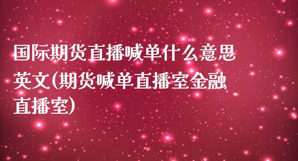 国际期货直播喊单什么意思英文(期货喊单直播室金融直播室)