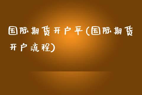 国际期货开户平(国际期货开户流程)