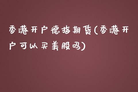 香港开户德指期货(香港开户可以买美股吗)