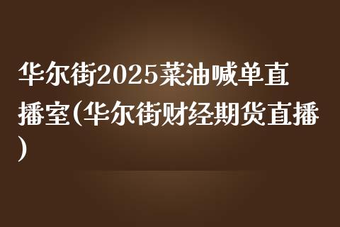 华尔街2025菜油喊单直播室(华尔街财经期货直播)