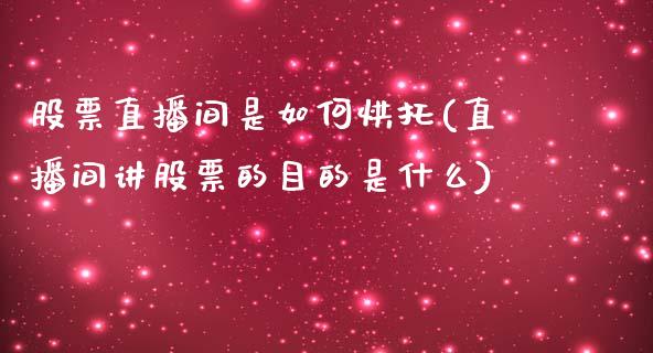 股票直播间是如何烘托(直播间讲股票的目的是什么)