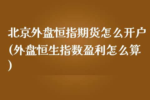 北京外盘恒指期货怎么开户(外盘恒生指数盈利怎么算)