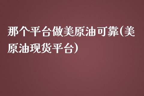 那个平台做美原油可靠(美原油现货平台)