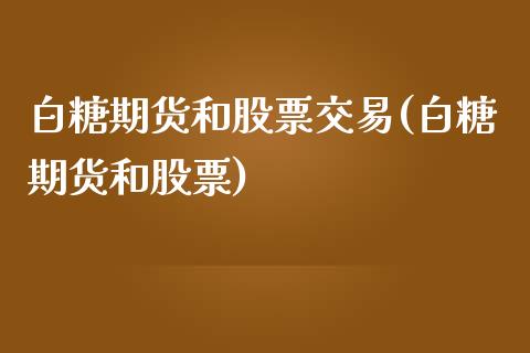 白糖期货和股票交易(白糖期货和股票)