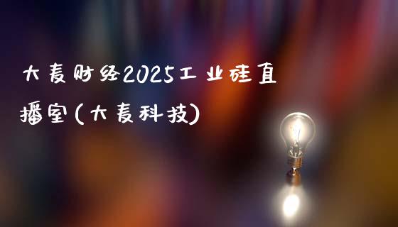 大麦财经2025工业硅直播室(大麦科技)