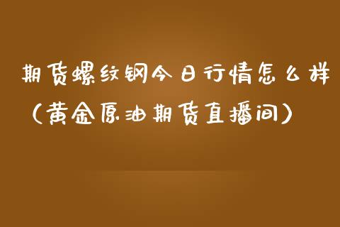 期货螺纹钢今日行情怎么样（黄金原油期货直播间）