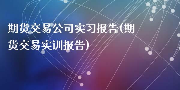 期货交易公司实习报告(期货交易实训报告)