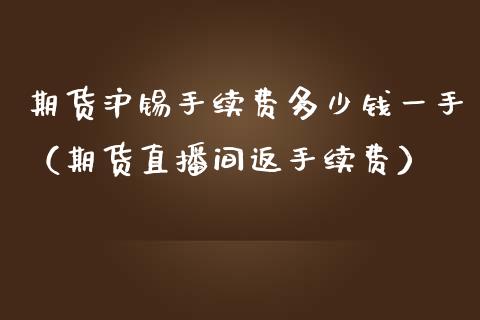 期货沪锡手续费多少钱一手（期货直播间返手续费）