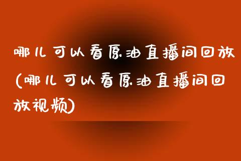 哪儿可以看原油直播间回放(哪儿可以看原油直播间回放视频)