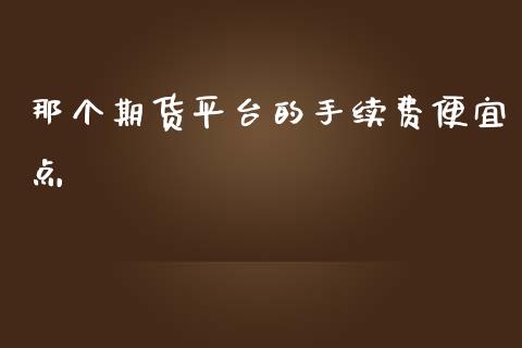 那个期货平台的手续费便宜点