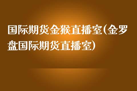 国际期货金猴直播室(金罗盘国际期货直播室)