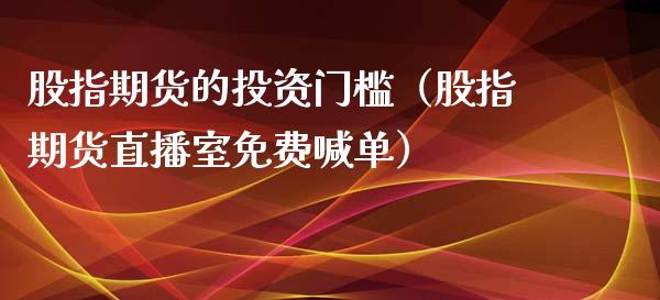 股指期货的投资门槛（股指期货直播室免费喊单）