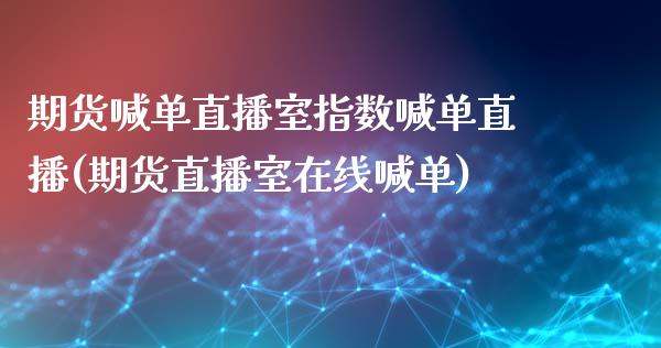 期货喊单直播室指数喊单直播(期货直播室在线喊单)