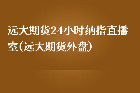 远大期货24小时纳指直播室(远大期货外盘)