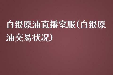 白银原油直播室服(白银原油交易状况)