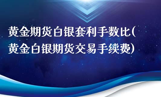 黄金期货白银套利手数比(黄金白银期货交易手续费)