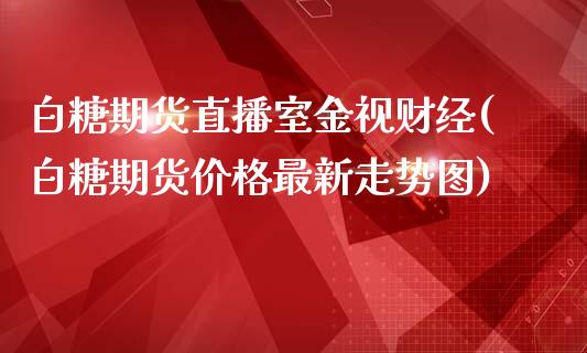 白糖期货直播室金视财经(白糖期货价格最新走势图)