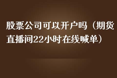 股票公司可以开户吗（期货直播间22小时在线喊单）