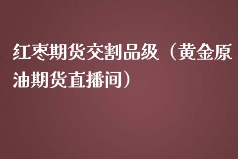 红枣期货交割品级（黄金原油期货直播间）