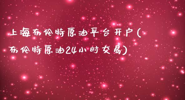 上海布伦特原油平台开户(布伦特原油24小时交易)