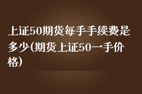 上证50期货每手手续费是多少(期货上证50一手价格)