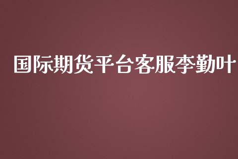 国际期货平台客服李勤叶