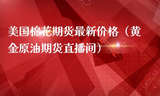 美国棉花期货最新价格（黄金原油期货直播间）