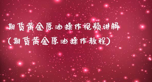 期货黄金原油操作视频讲解(期货黄金原油操作教程)