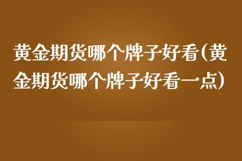 黄金期货哪个牌子好看(黄金期货哪个牌子好看一点)