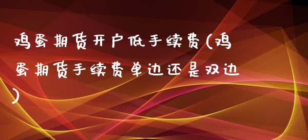 鸡蛋期货开户低手续费(鸡蛋期货手续费单边还是双边)