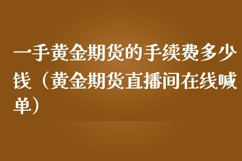 一手黄金期货的手续费多少钱（黄金期货直播间在线喊单）