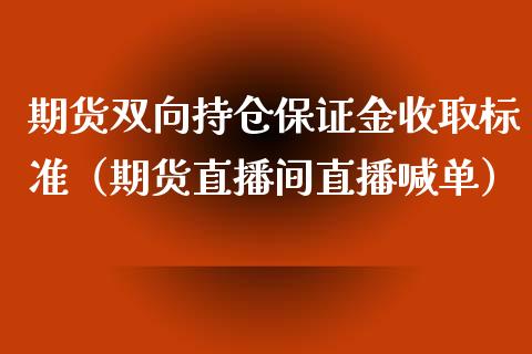 期货双向持仓保证金收取标准（期货直播间直播喊单）