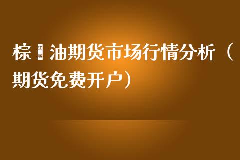 棕榈油期货市场行情分析（期货免费开户）