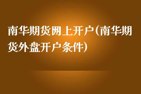 南华期货网上开户(南华期货外盘开户条件)