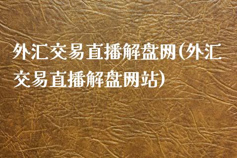 外汇交易直播解盘网(外汇交易直播解盘网站)